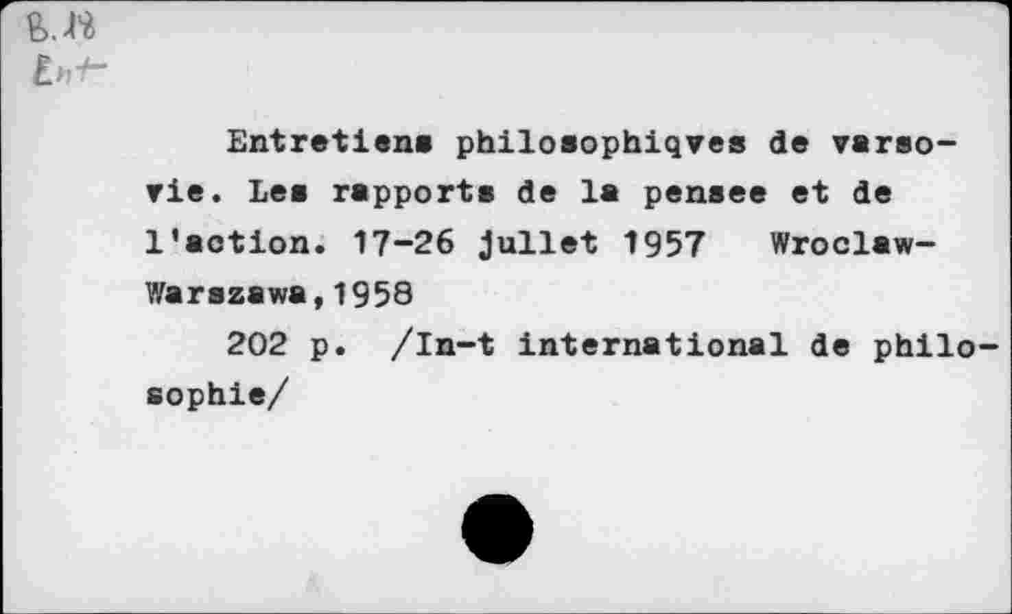 ﻿
Entretien» philosophiques de Varsovie. Le» rapports de la pensee et de l’action. 17-26 jullet 1957 Wroclaw-Warszawa,1958
202 p. /in-t international de philosophie/